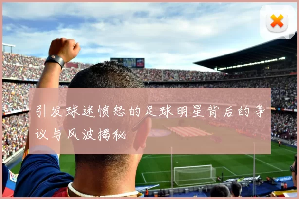 引发球迷愤怒的足球明星背后的争议与风波揭秘