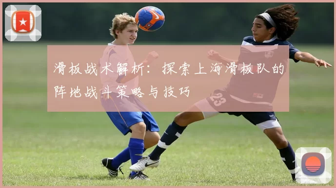 滑板战术解析：探索上海滑板队的阵地战斗策略与技巧