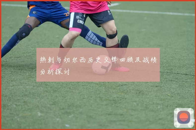 热刺与切尔西历史交锋回顾及战绩分析探讨