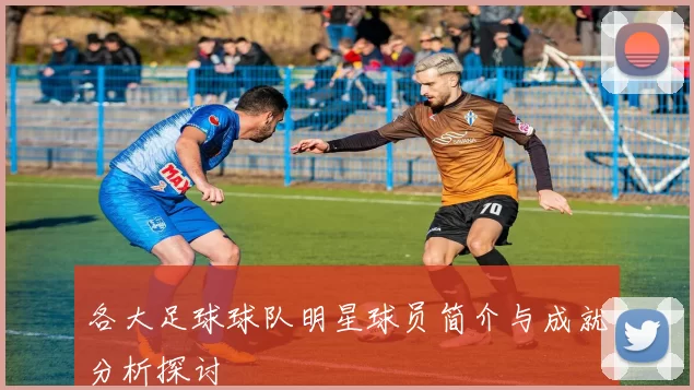 各大足球球队明星球员简介与成就分析探讨