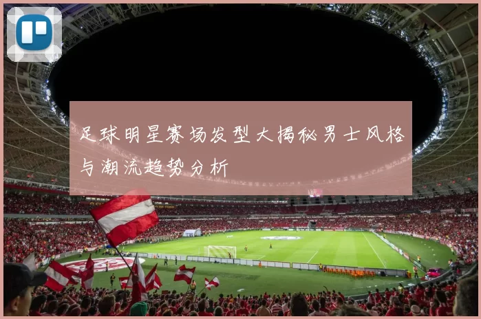 足球明星赛场发型大揭秘男士风格与潮流趋势分析