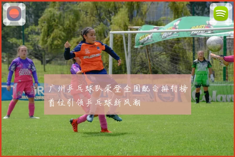 广州乒乓球队荣登全国配合排行榜首位引领乒乓球新风潮