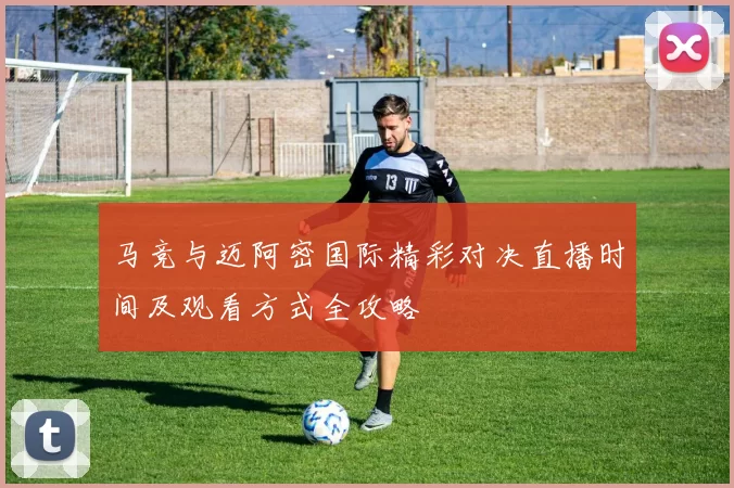 马竞与迈阿密国际精彩对决直播时间及观看方式全攻略