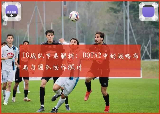 IG战队节奏解析：DOTA2中的战略布局与团队协作探讨