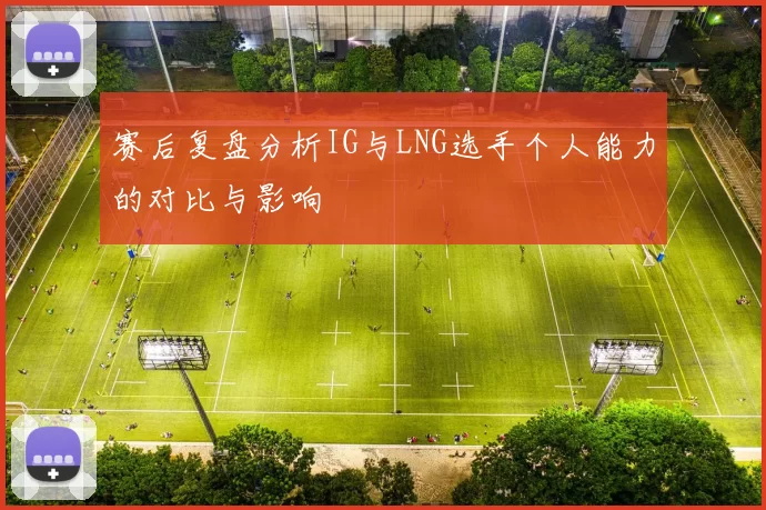 赛后复盘分析IG与LNG选手个人能力的对比与影响