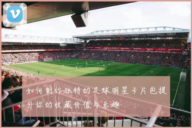 如何制作独特的足球明星卡片包提升你的收藏价值与乐趣