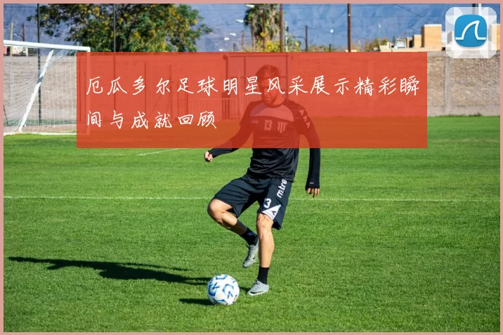 厄瓜多尔足球明星风采展示精彩瞬间与成就回顾