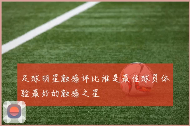 足球明星触感评比谁是最佳球员体验最好的触感之星