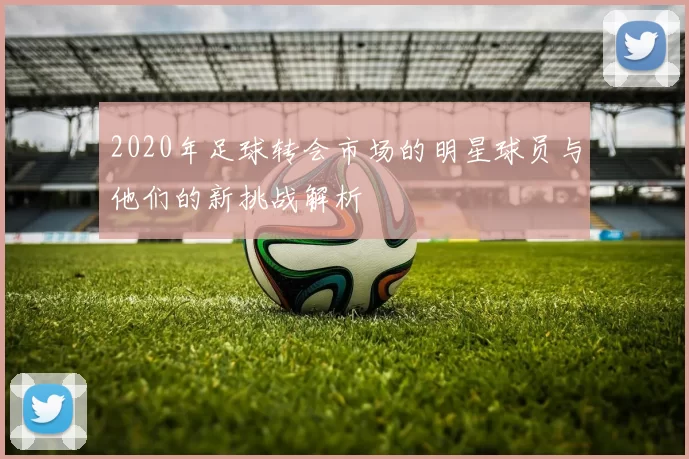2020年足球转会市场的明星球员与他们的新挑战解析