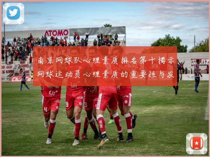 南京网球队心理素质排名第十揭示网球运动员心理素质的重要性与发展潜力
