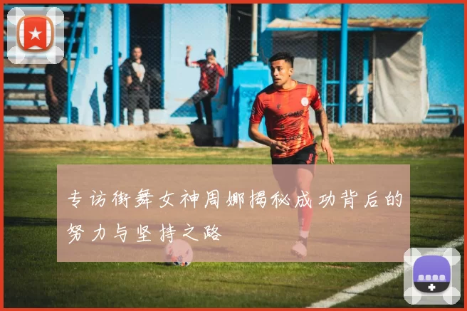 专访街舞女神周娜揭秘成功背后的努力与坚持之路