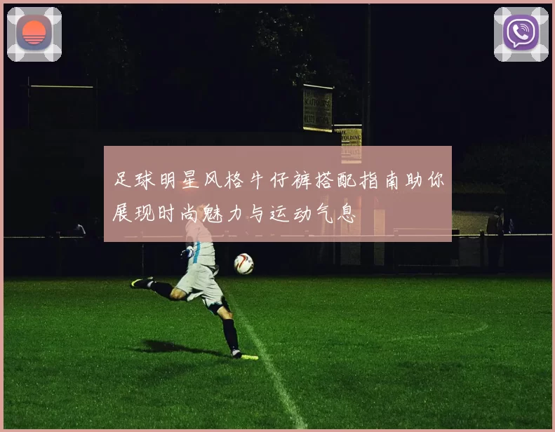足球明星风格牛仔裤搭配指南助你展现时尚魅力与运动气息