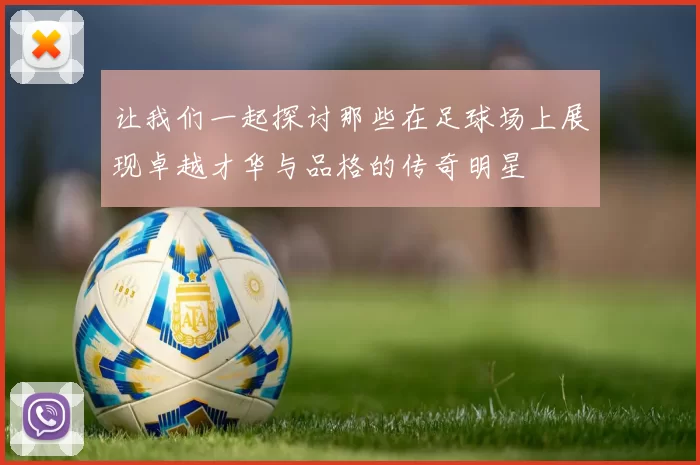 让我们一起探讨那些在足球场上展现卓越才华与品格的传奇明星