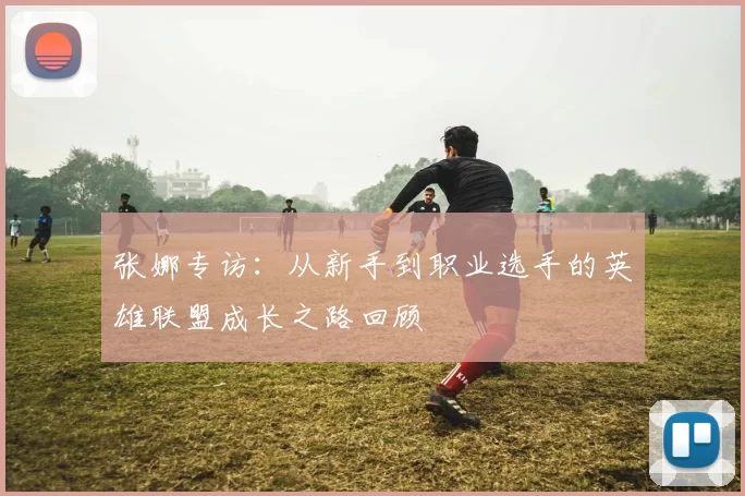 张娜专访：从新手到职业选手的英雄联盟成长之路回顾