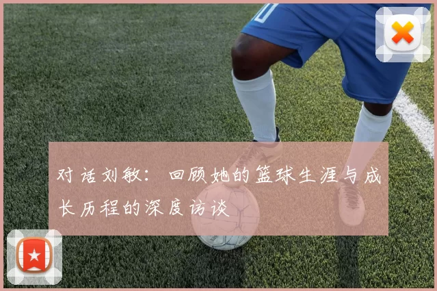 对话刘敏：回顾她的篮球生涯与成长历程的深度访谈