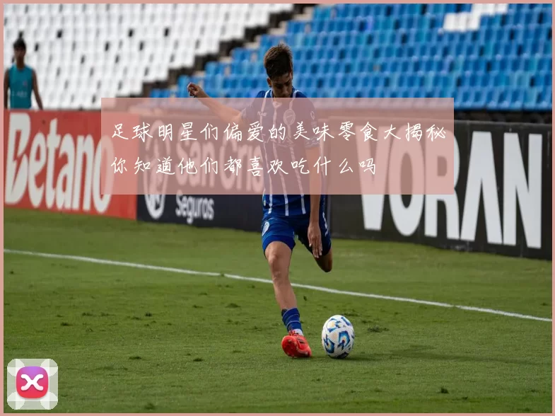 足球明星们偏爱的美味零食大揭秘你知道他们都喜欢吃什么吗