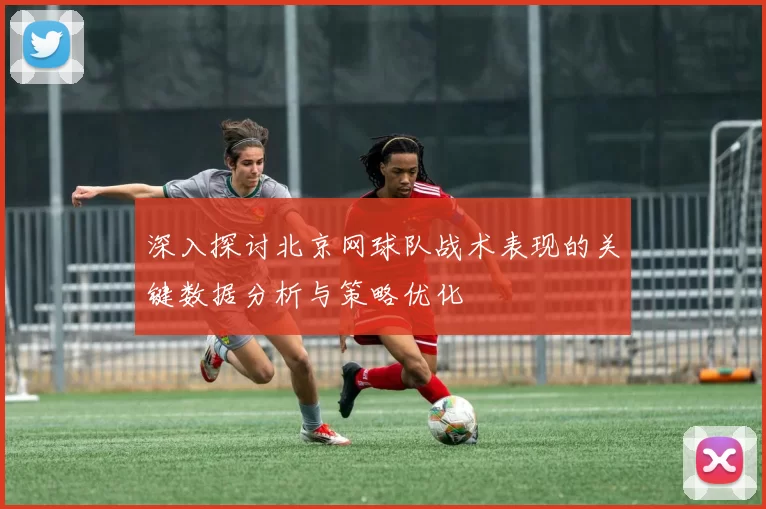 深入探讨北京网球队战术表现的关键数据分析与策略优化