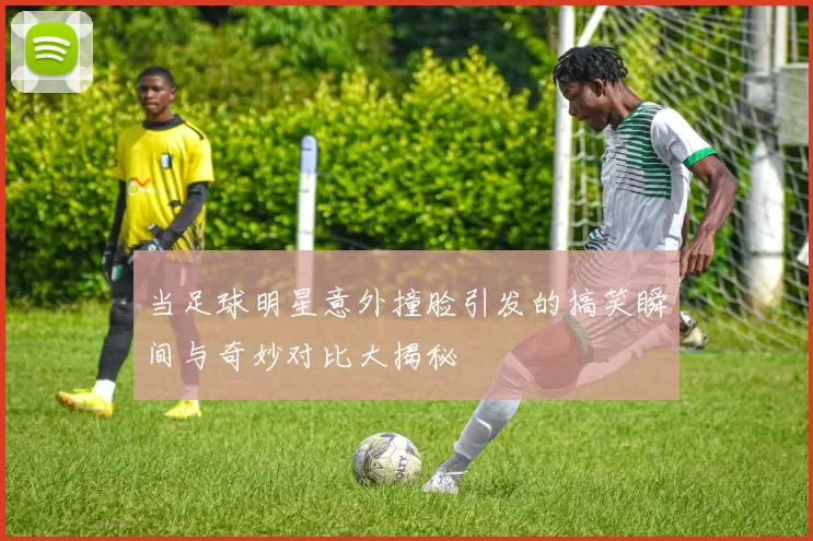 当足球明星意外撞脸引发的搞笑瞬间与奇妙对比大揭秘