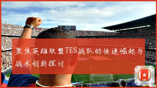 聚焦英雄联盟TES战队的快速崛起与战术创新探讨