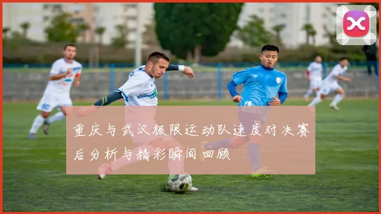 重庆与武汉极限运动队速度对决赛后分析与精彩瞬间回顾