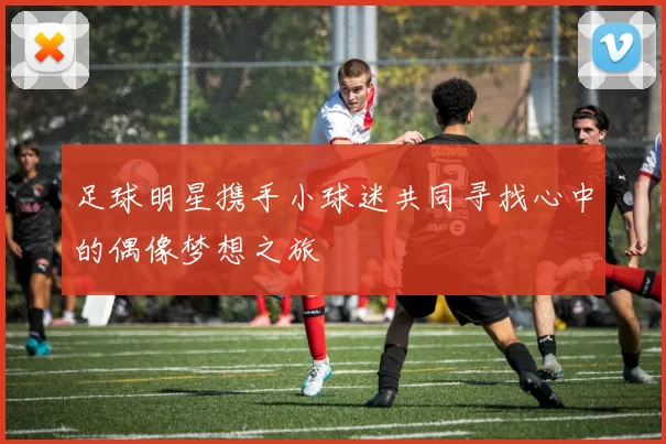 足球明星携手小球迷共同寻找心中的偶像梦想之旅