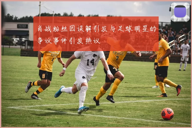 肖战粉丝因误解引发与足球明星的争议事件引发热议