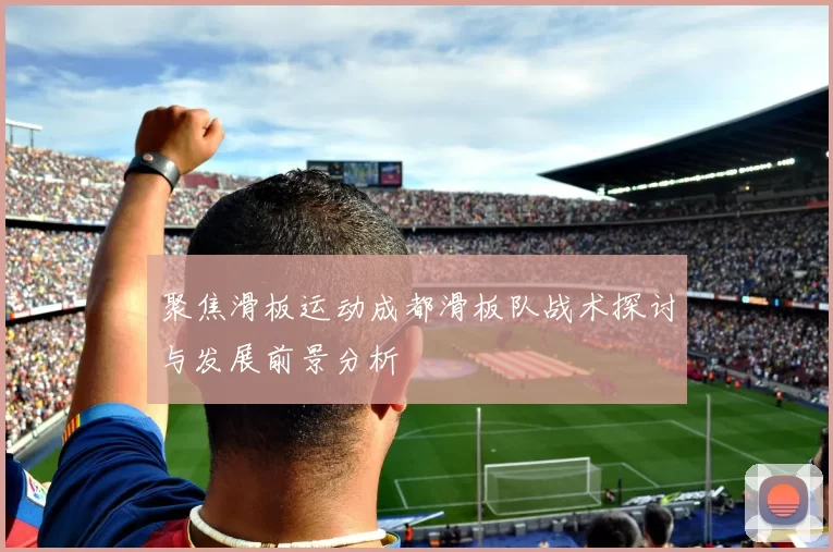 聚焦滑板运动成都滑板队战术探讨与发展前景分析