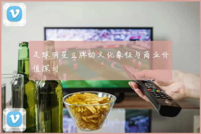 足球明星立牌的文化象征与商业价值探讨