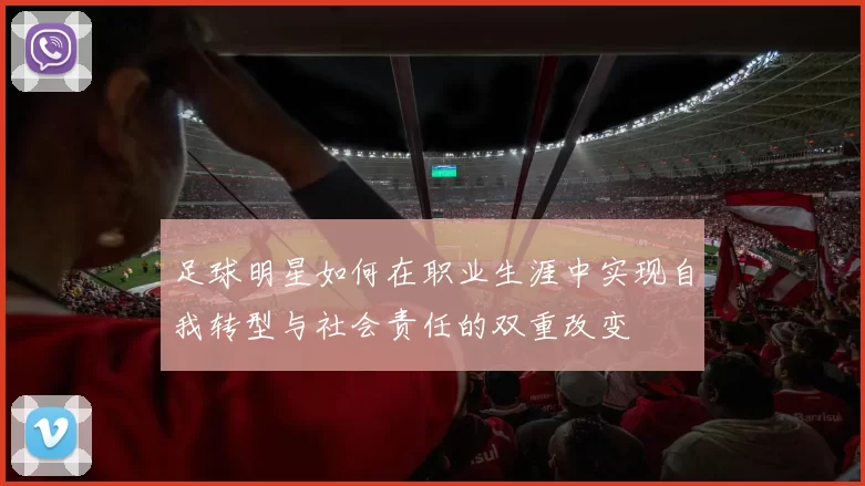 足球明星如何在职业生涯中实现自我转型与社会责任的双重改变