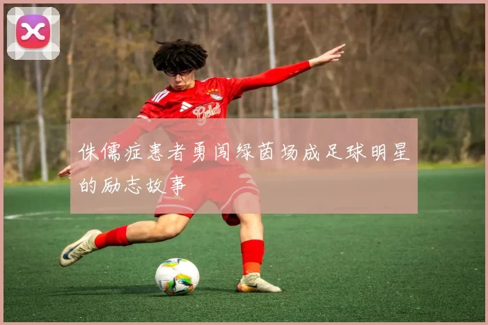 侏儒症患者勇闯绿茵场成足球明星的励志故事