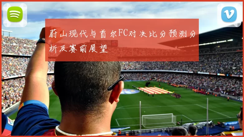 蔚山现代与首尔FC对决比分预测分析及赛前展望