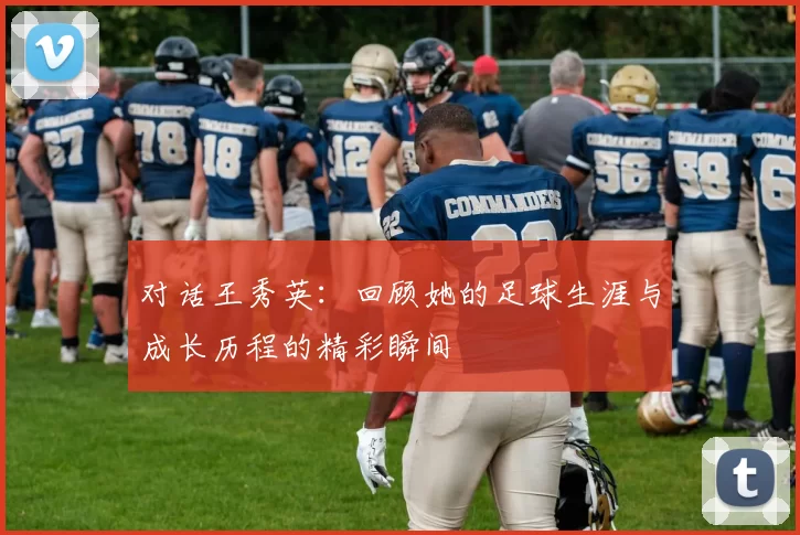 对话王秀英：回顾她的足球生涯与成长历程的精彩瞬间
