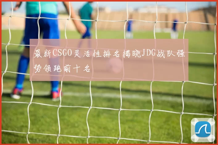 最新CSGO灵活性排名揭晓JDG战队强势领跑前十名