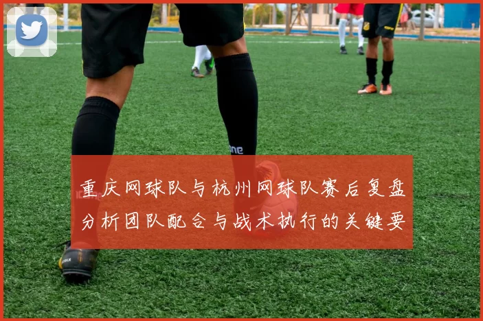 重庆网球队与杭州网球队赛后复盘分析团队配合与战术执行的关键要素