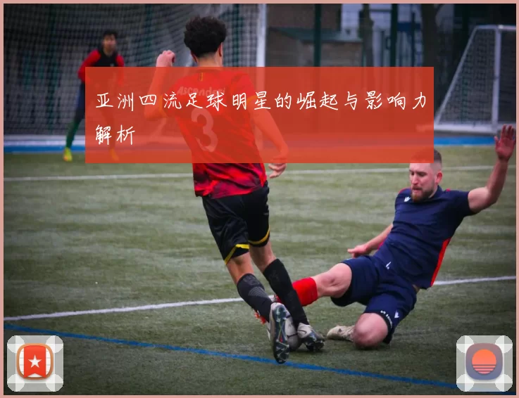 亚洲四流足球明星的崛起与影响力解析