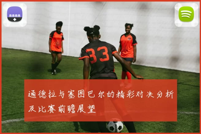 通德拉与塞图巴尔的精彩对决分析及比赛前瞻展望