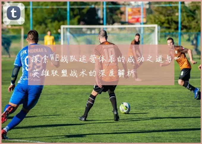 探索WE战队运营体系的成功之道与英雄联盟战术的深度解析