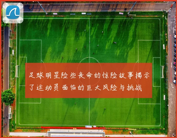 足球明星险些丧命的惊险故事揭示了运动员面临的巨大风险与挑战