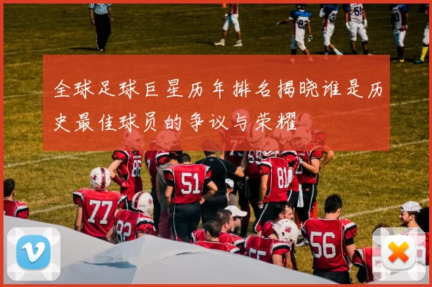 全球足球巨星历年排名揭晓谁是历史最佳球员的争议与荣耀