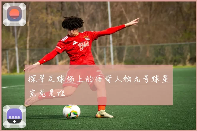 探寻足球场上的传奇人物九号球星究竟是谁