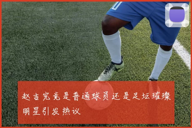 赵吉究竟是普通球员还是足坛璀璨明星引发热议