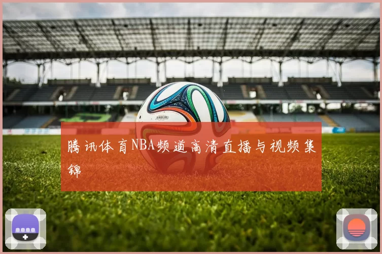 腾讯体育NBA频道高清直播与视频集锦