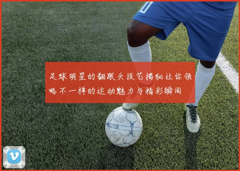 足球明星的翻跟头技艺揭秘让你领略不一样的运动魅力与精彩瞬间