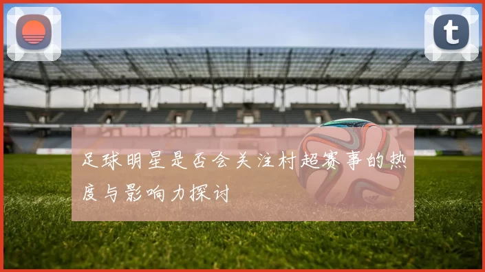 足球明星是否会关注村超赛事的热度与影响力探讨