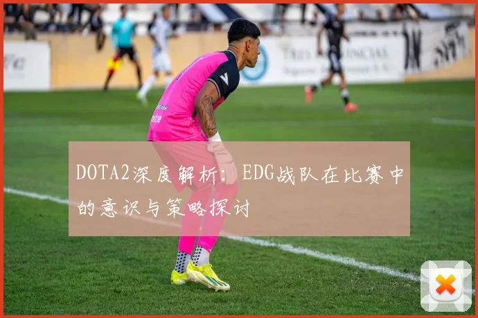 DOTA2深度解析：EDG战队在比赛中的意识与策略探讨