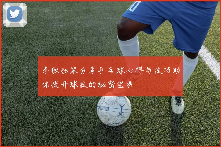 李敏独家分享乒乓球心得与技巧助你提升球技的秘密宝典