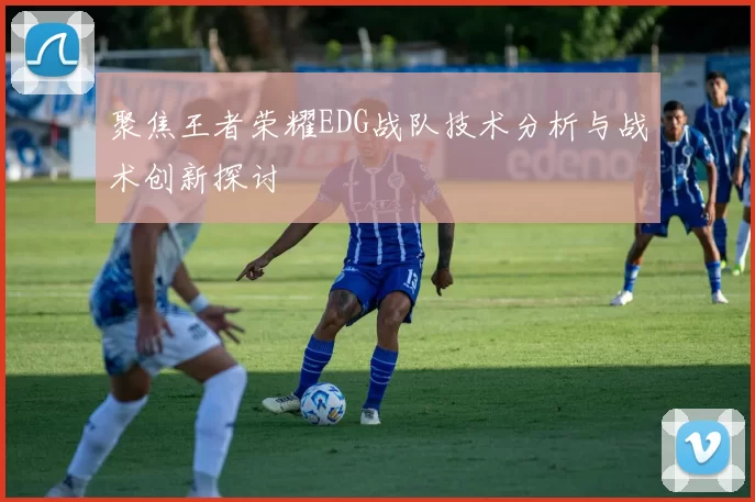 聚焦王者荣耀EDG战队技术分析与战术创新探讨