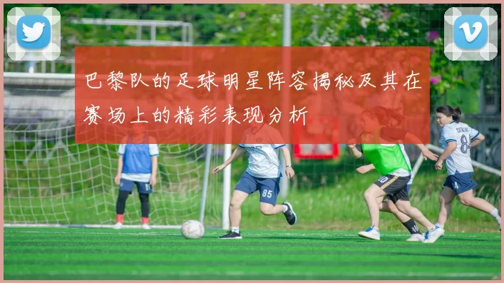 巴黎队的足球明星阵容揭秘及其在赛场上的精彩表现分析