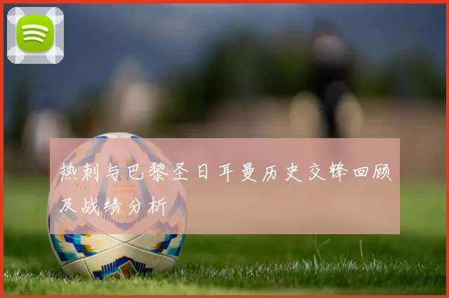 热刺与巴黎圣日耳曼历史交锋回顾及战绩分析