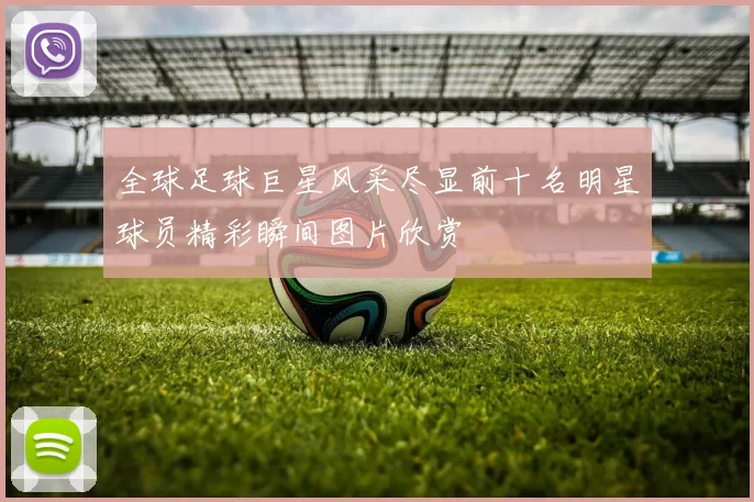 全球足球巨星风采尽显前十名明星球员精彩瞬间图片欣赏